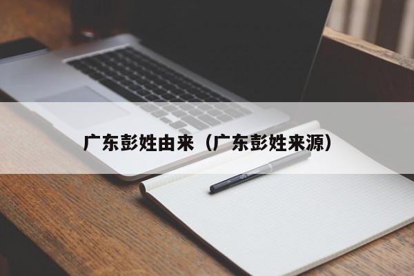 广东彭姓由来（广东彭姓来源）