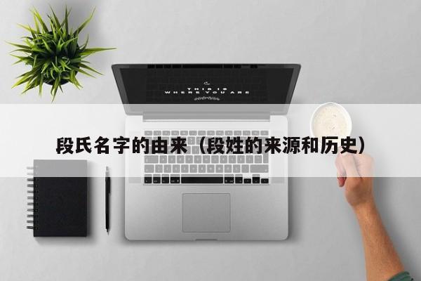 段氏名字的由来（段姓的来源和历史）