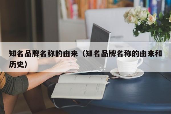 知名品牌名称的由来（知名品牌名称的由来和历史）