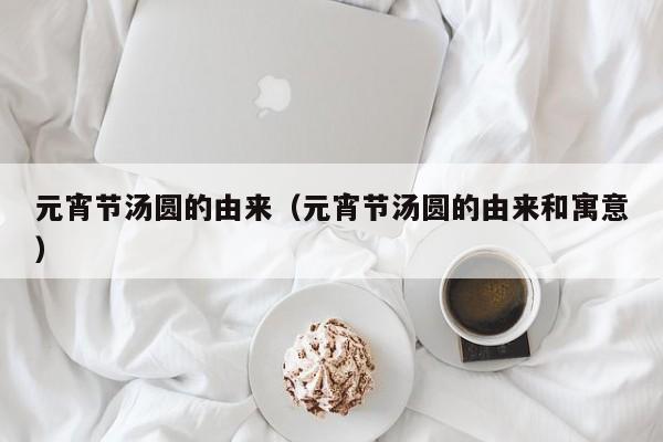 元宵节汤圆的由来（元宵节汤圆的由来和寓意）