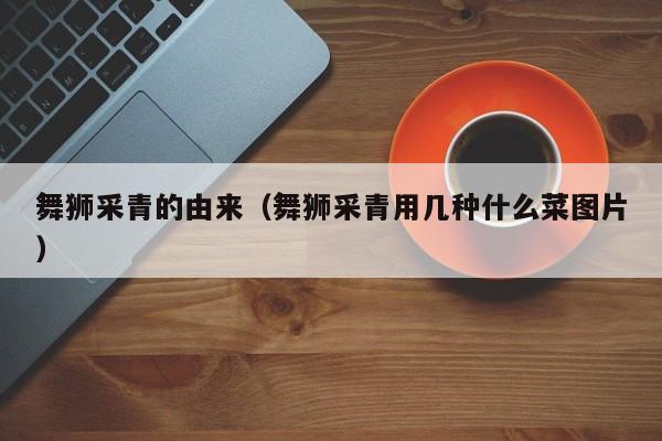 舞狮采青的由来（舞狮采青用几种什么菜图片）