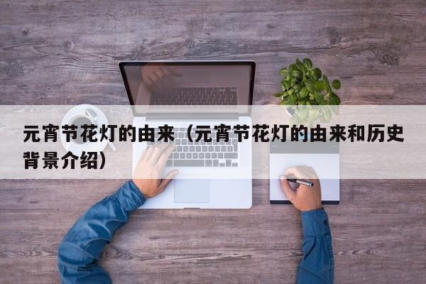 元宵节花灯的由来（元宵节花灯的由来和历史背景介绍）