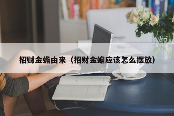招财金蟾由来（招财金蟾应该怎么摆放）