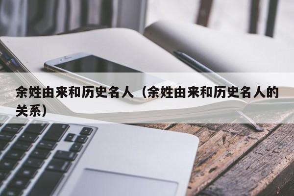 余姓由来和历史名人（余姓由来和历史名人的关系）