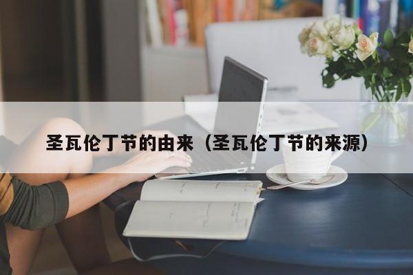 圣瓦伦丁节的由来（圣瓦伦丁节的来源）