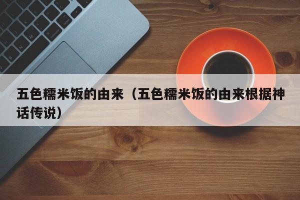 五色糯米饭的由来（五色糯米饭的由来根据神话传说）