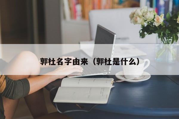 郭杜名字由来（郭杜是什么）