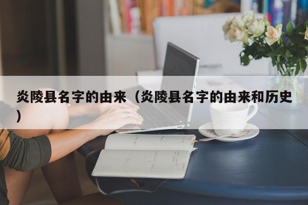 炎陵县名字的由来（炎陵县名字的由来和历史）
