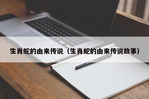生肖蛇的由来传说（生肖蛇的由来传说故事）