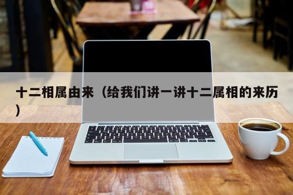 十二相属由来（给我们讲一讲十二属相的来历）