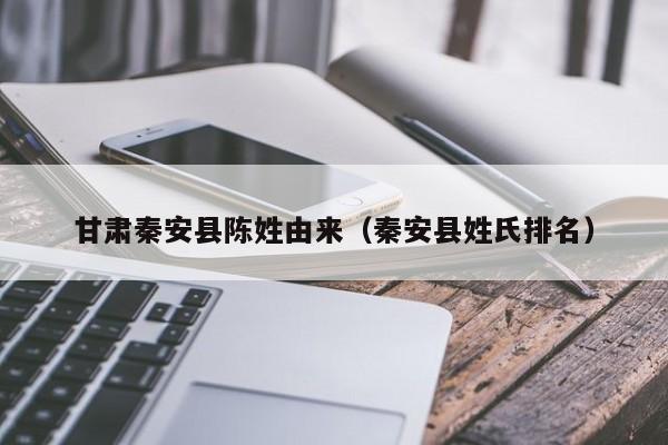 甘肃秦安县陈姓由来（秦安县姓氏排名）