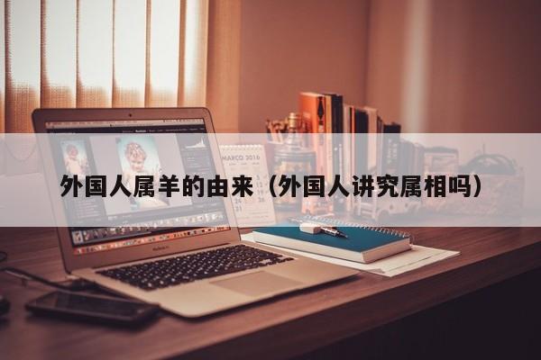 外国人属羊的由来（外国人讲究属相吗）