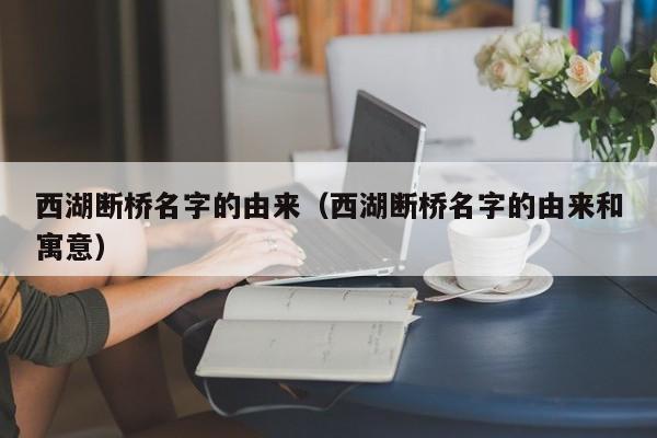 西湖断桥名字的由来（西湖断桥名字的由来和寓意）