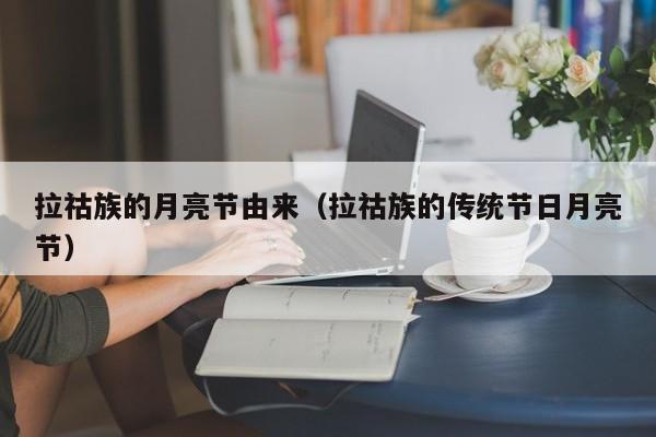 拉祜族的月亮节由来（拉祜族的传统节日月亮节）