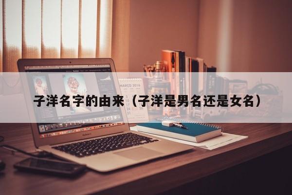 子洋名字的由来（子洋是男名还是女名）