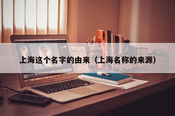 上海这个名字的由来（上海名称的来源）