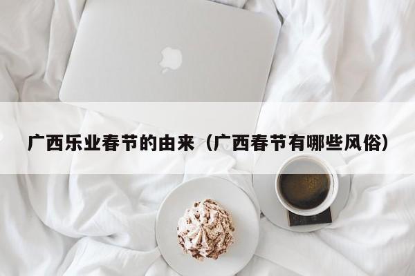 广西乐业春节的由来（广西春节有哪些风俗）