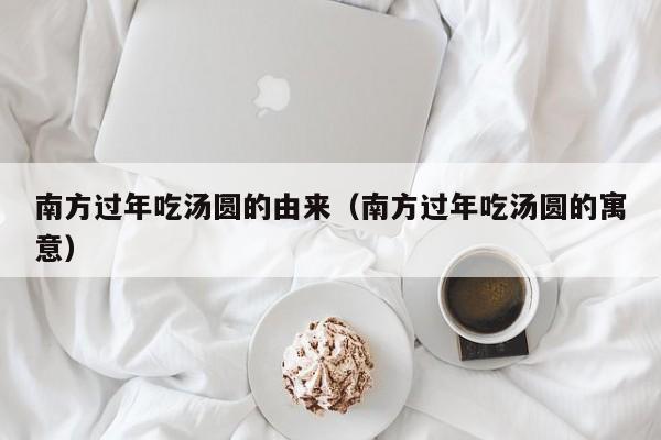 南方过年吃汤圆的由来（南方过年吃汤圆的寓意）