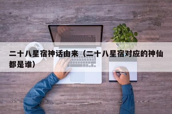 二十八星宿神话由来（二十八星宿对应的神仙都是谁）