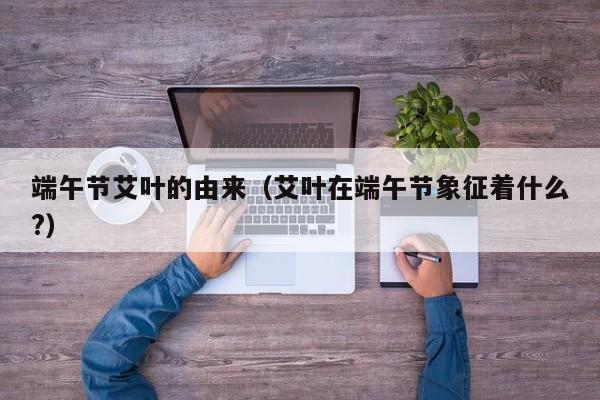 端午节艾叶的由来（艾叶在端午节象征着什么?）
