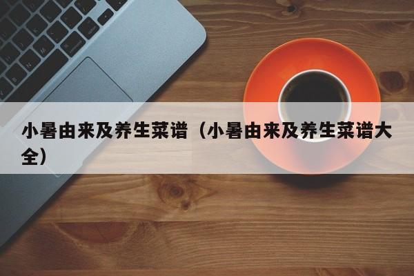 小暑由来及养生菜谱（小暑由来及养生菜谱大全）