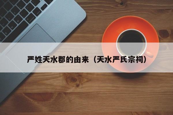 严姓天水郡的由来（天水严氏宗祠）