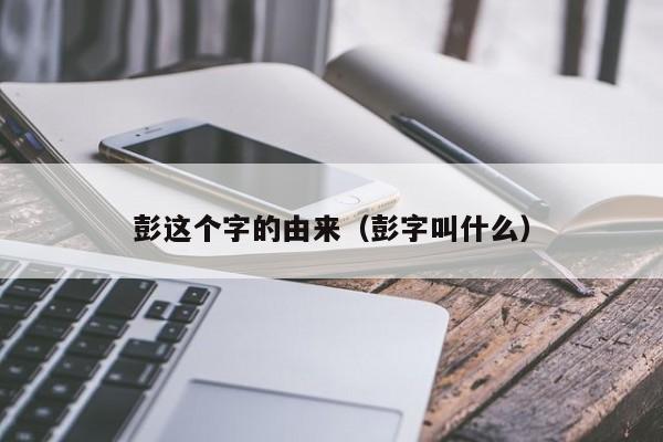 彭这个字的由来（彭字叫什么）